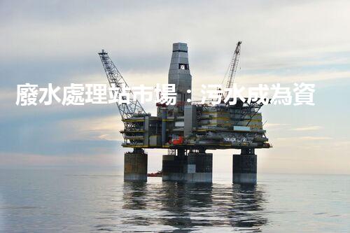 廢水處理站市場：污水成為資源，誰將引領(lǐng)環(huán)保革命？
